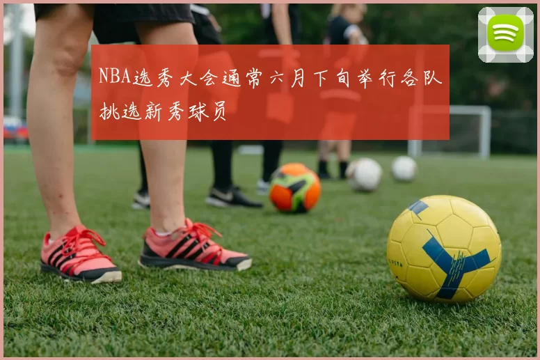 NBA选秀大会通常六月下旬举行各队挑选新秀球员