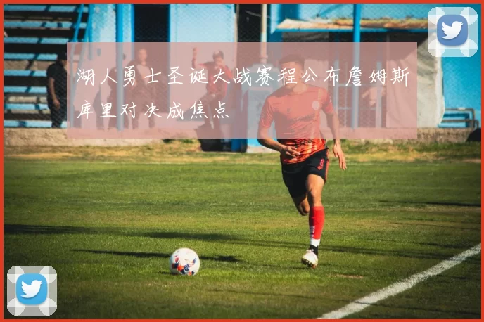 湖人勇士圣诞大战赛程公布詹姆斯库里对决成焦点