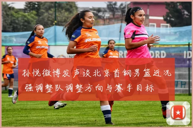 孙悦微博发声谈北京首钢男篮近况 强调整队调整方向与赛季目标