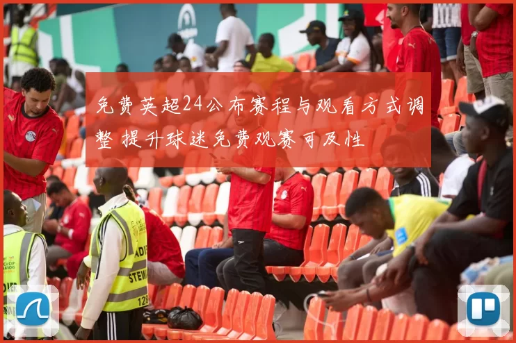 免费英超24公布赛程与观看方式调整 提升球迷免费观赛可及性