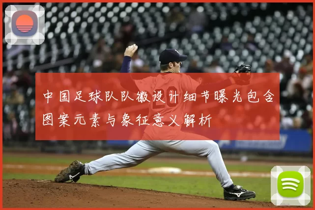 中国足球队队徽设计细节曝光包含图案元素与象征意义解析