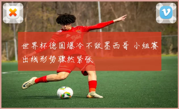 世界杯德国爆冷不敌墨西哥 小组赛出线形势骤然紧张