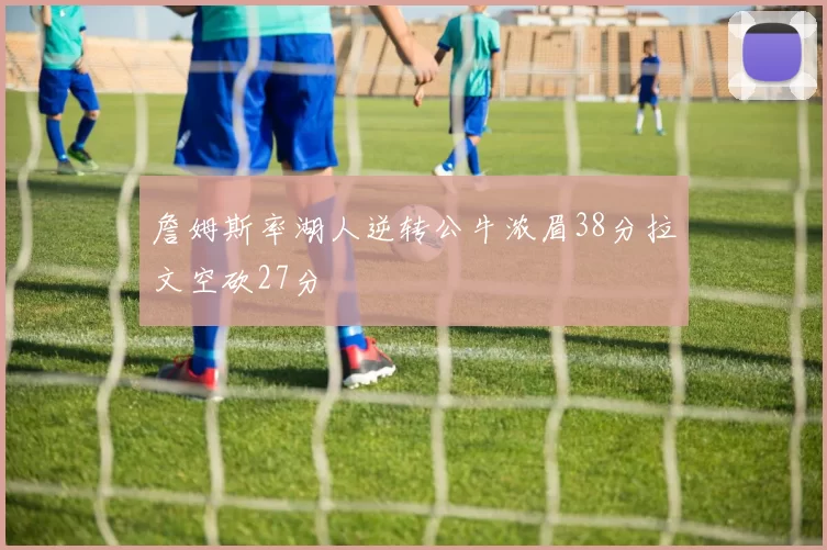 詹姆斯率湖人逆转公牛浓眉38分拉文空砍27分