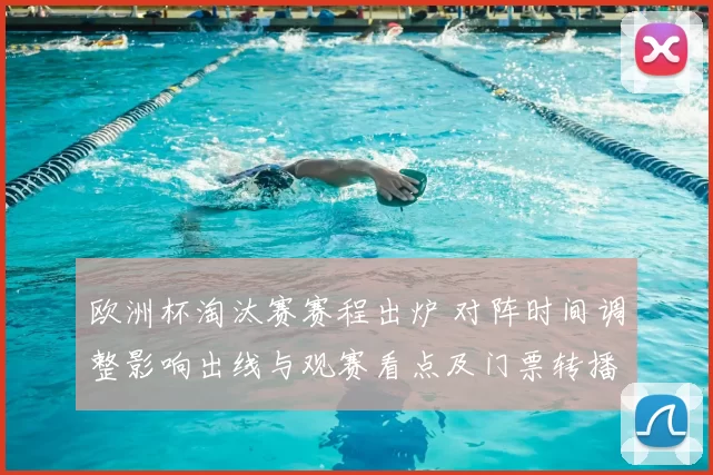 欧洲杯淘汰赛赛程出炉 对阵时间调整影响出线与观赛看点及门票转播安排