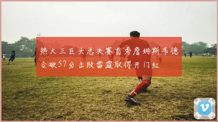 热火三巨头总决赛首秀詹姆斯韦德合砍57分击败雷霆取得开门红