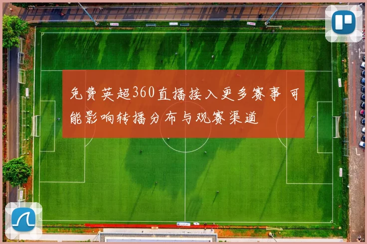 免费英超360直播接入更多赛事 可能影响转播分布与观赛渠道