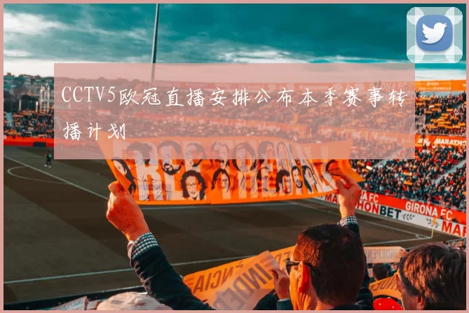 CCTV5欧冠直播安排公布本季赛事转播计划