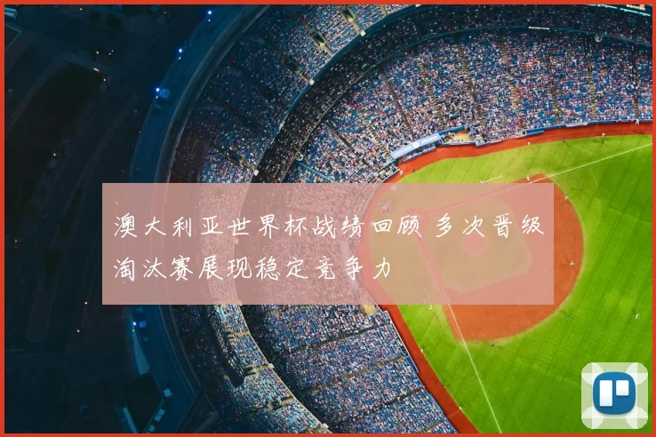 澳大利亚世界杯战绩回顾 多次晋级淘汰赛展现稳定竞争力
