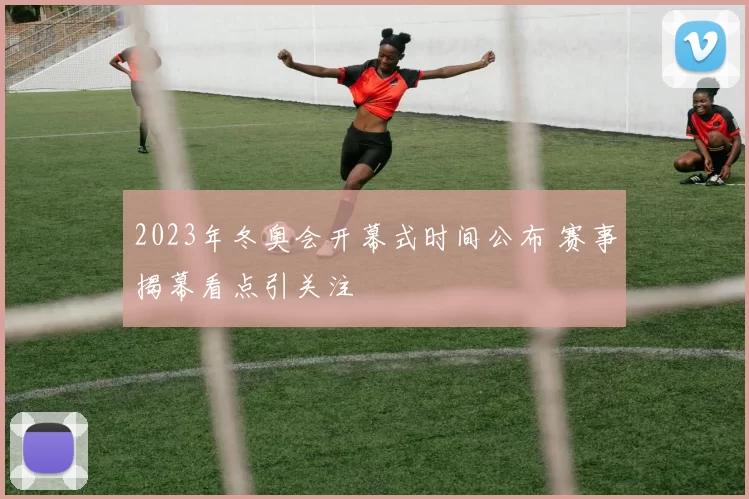 2023年冬奥会开幕式时间公布 赛事揭幕看点引关注