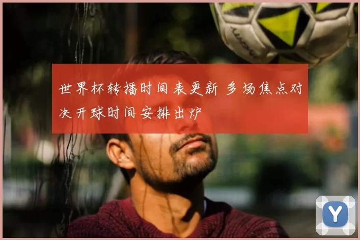 世界杯转播时间表更新 多场焦点对决开球时间安排出炉
