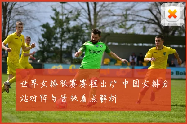 世界女排联赛赛程出炉 中国女排分站对阵与晋级看点解析