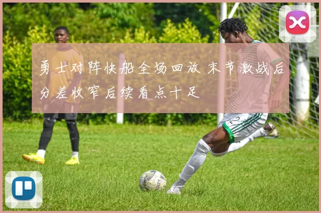 勇士对阵快船全场回放 末节激战后分差收窄后续看点十足