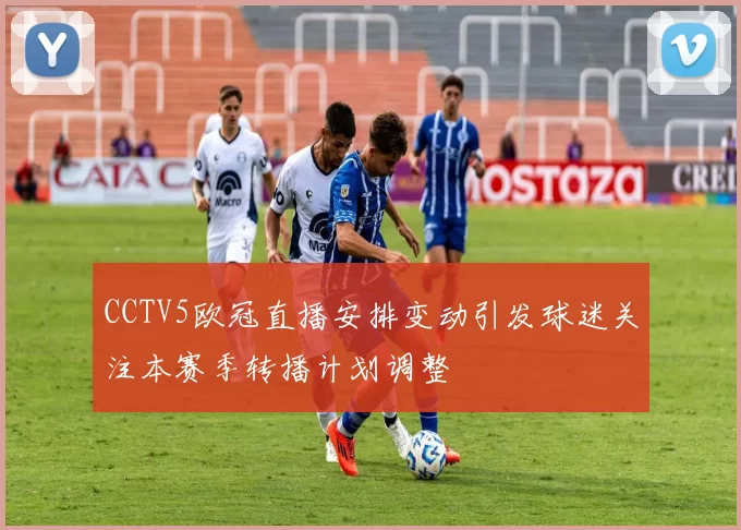 CCTV5欧冠直播安排变动引发球迷关注本赛季转播计划调整